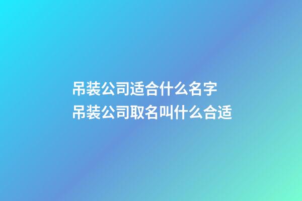 吊装公司适合什么名字 吊装公司取名叫什么合适-第1张-公司起名-玄机派